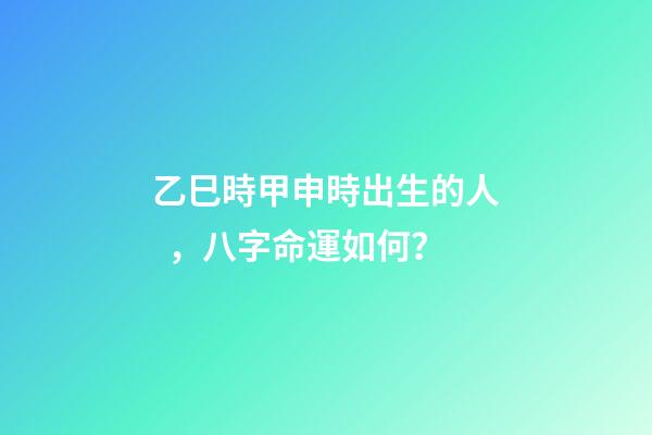 乙巳時甲申時出生的人，八字命運如何？